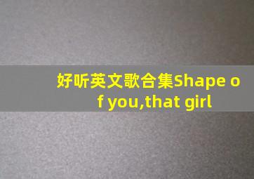 好听英文歌合集Shape of you,that girl